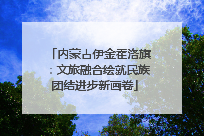内蒙古伊金霍洛旗：文旅融合绘就民族团结进步新画卷