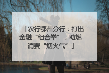 农行鄂州分行：打出金融“组合拳”，助燃消费“烟火气”