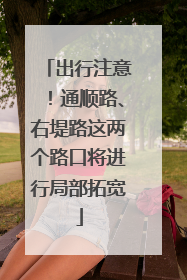 出行注意！通顺路、右堤路这两个路口将进行局部拓宽