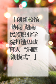 创新校馆协同 湖南民族职业学院打造思政育人“洞庭湖模式”