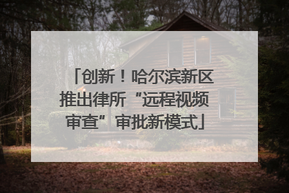 创新！哈尔滨新区推出律所“远程视频审查”审批新模式