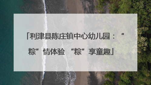 利津县陈庄镇中心幼儿园：“粽”情体验 “粽”享童趣