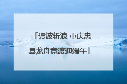劈波斩浪 重庆忠县龙舟竞渡迎端午