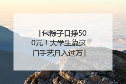 包粽子日挣500元！大学生靠这门手艺月入过万