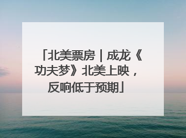北美票房｜成龙《功夫梦》北美上映，反响低于预期