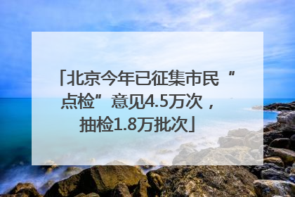 北京今年已征集市民“点检”意见4.5万次，抽检1.8万批次