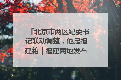北京市两区纪委书记联动调整，他是福建籍｜福建两地发布一批人事消息