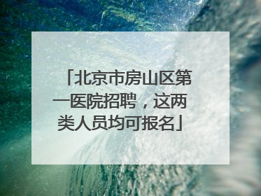 北京市房山区第一医院招聘，这两类人员均可报名