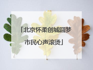 北京怀柔创城圆梦 市民心声滚烫