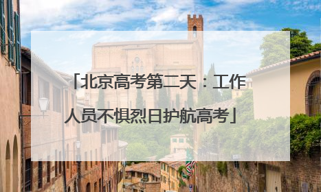北京高考第二天：工作人员不惧烈日护航高考