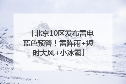 北京10区发布雷电蓝色预警！雷阵雨+短时大风+小冰雹