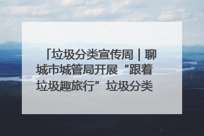 垃圾分类宣传周｜聊城市城管局开展“跟着垃圾趣旅行”垃圾分类科普宣传活动