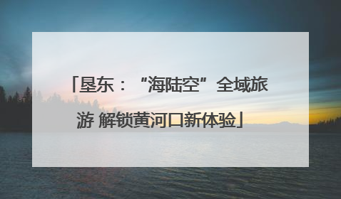 垦东：“海陆空”全域旅游 解锁黄河口新体验