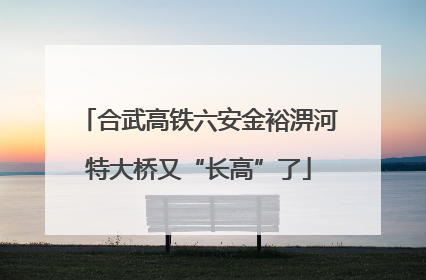 合武高铁六安金裕淠河特大桥又“长高”了