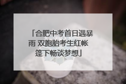 合肥中考首日遇暴雨 双胞胎考生红帐篷下畅谈梦想