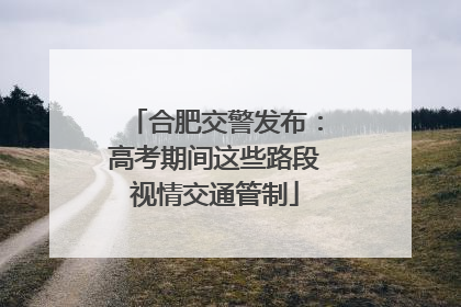 合肥交警发布：高考期间这些路段视情交通管制