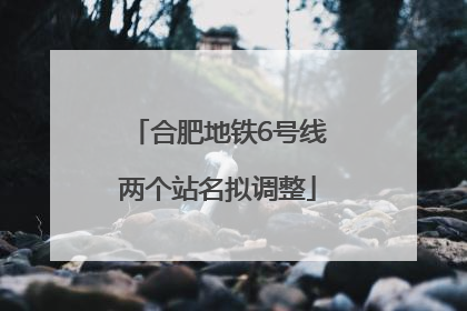 合肥地铁6号线两个站名拟调整