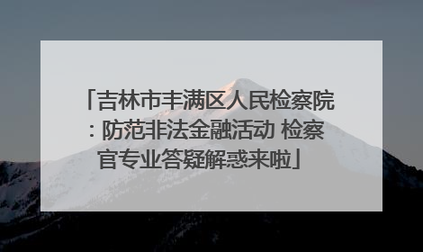吉林市丰满区人民检察院：防范非法金融活动 检察官专业答疑解惑来啦