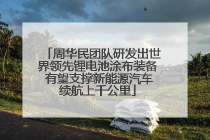 周华民团队研发出世界领先锂电池涂布装备 有望支撑新能源汽车续航上千公里