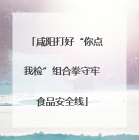 咸阳打好“你点我检”组合拳守牢食品安全线