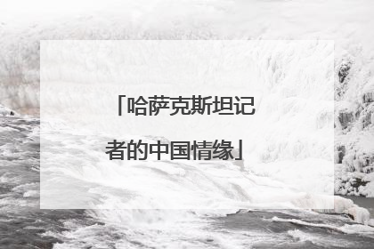 哈萨克斯坦记者的中国情缘