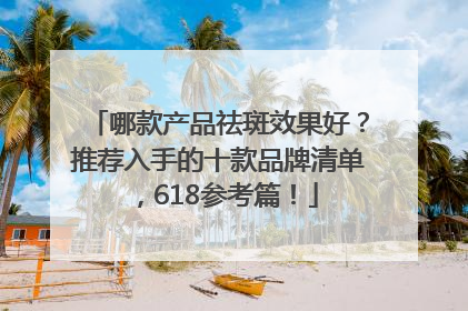 哪款产品祛斑效果好？推荐入手的十款品牌清单，618参考篇！