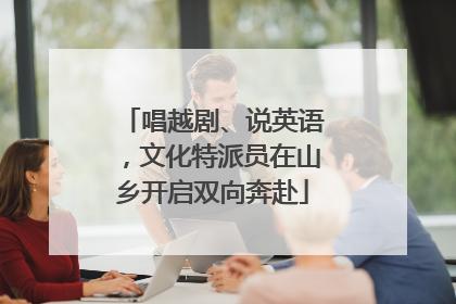 唱越剧、说英语，文化特派员在山乡开启双向奔赴