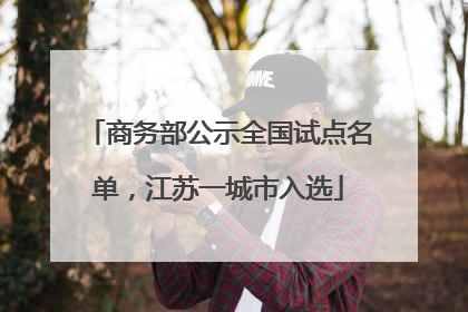 商务部公示全国试点名单，江苏一城市入选