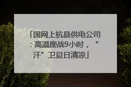 国网上杭县供电公司：高温鏖战9小时，“汗”卫夏日清凉