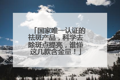 国家唯一认证的祛斑产品，科学去除斑点提亮，谁懂这几款含金量！