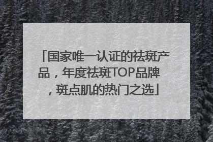 国家唯一认证的祛斑产品，年度祛斑TOP品牌，斑点肌的热门之选