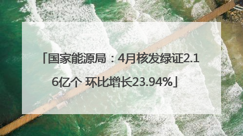 国家能源局：4月核发绿证2.16亿个 环比增长23.94%