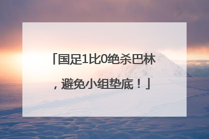 国足1比0绝杀巴林，避免小组垫底！