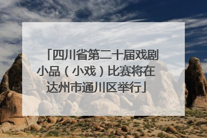 四川省第二十届戏剧小品（小戏）比赛将在达州市通川区举行