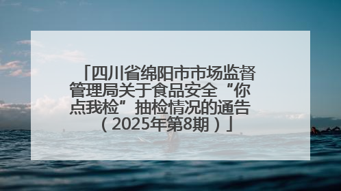 四川省绵阳市市场监督管理局关于食品安全“你点我检”抽检情况的通告（2025年第8期）