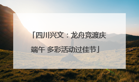 四川兴文：龙舟竞渡庆端午 多彩活动过佳节