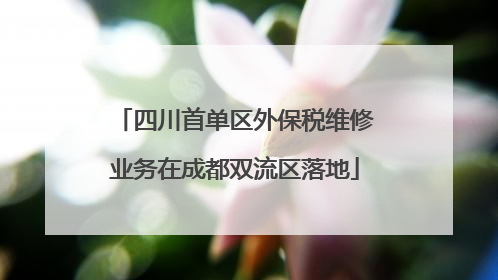 四川首单区外保税维修业务在成都双流区落地