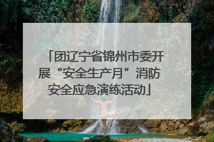 团辽宁省锦州市委开展“安全生产月”消防安全应急演练活动