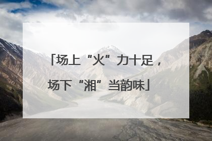 场上“火”力十足，场下“湘”当韵味