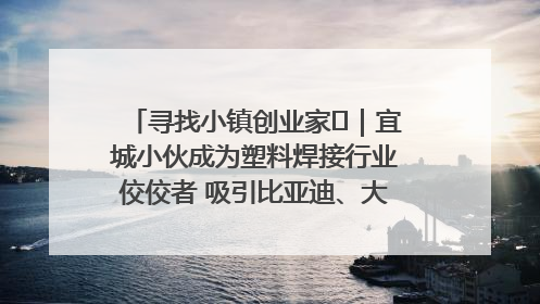 寻找小镇创业家㉞｜宜城小伙成为塑料焊接行业佼佼者 吸引比亚迪、大众等多家名企合作