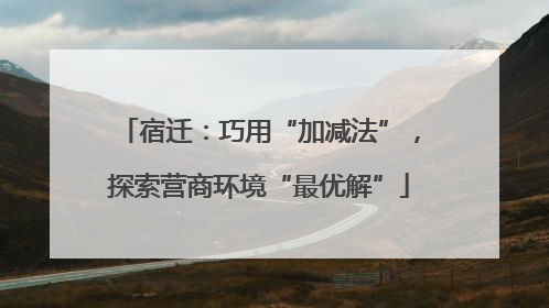 宿迁：巧用“加减法”，探索营商环境“最优解”