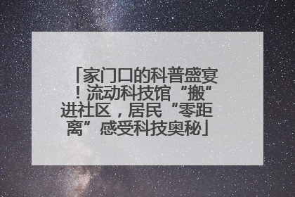 家门口的科普盛宴！流动科技馆“搬”进社区，居民“零距离”感受科技奥秘