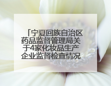 宁夏回族自治区药品监督管理局关于4家化妆品生产企业监督检查情况的通告