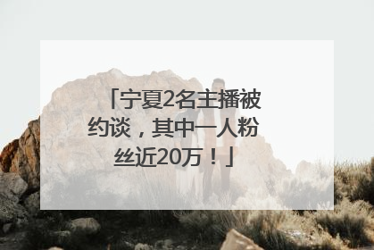 宁夏2名主播被约谈，其中一人粉丝近20万！