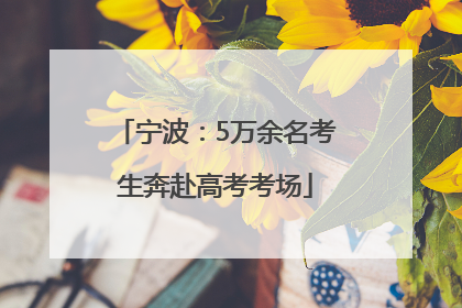 宁波：5万余名考生奔赴高考考场