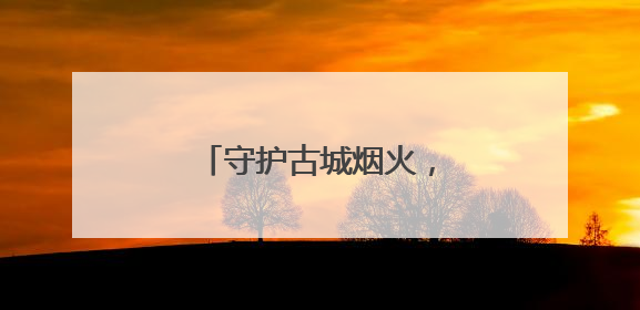 守护古城烟火，绽放温暖光芒