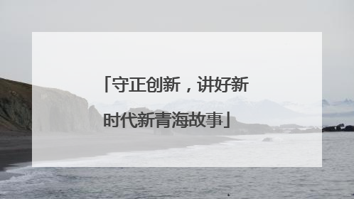 守正创新，讲好新时代新青海故事
