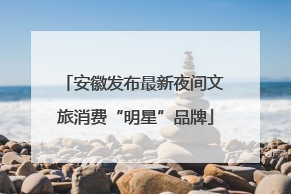 安徽发布最新夜间文旅消费“明星”品牌