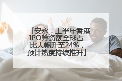 安永：上半年香港IPO筹资额全球占比大幅升至24%，预计热度持续推升