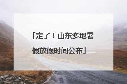 定了！山东多地暑假放假时间公布